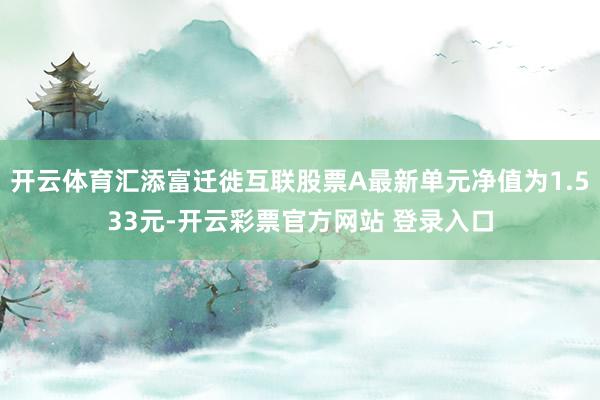 开云体育汇添富迁徙互联股票A最新单元净值为1.533元-开云彩票官方网站 登录入口