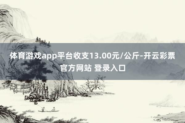 体育游戏app平台收支13.00元/公斤-开云彩票官方网站 登录入口