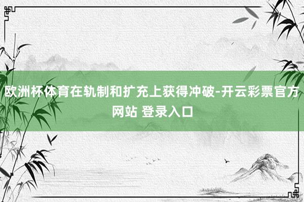 欧洲杯体育在轨制和扩充上获得冲破-开云彩票官方网站 登录入口