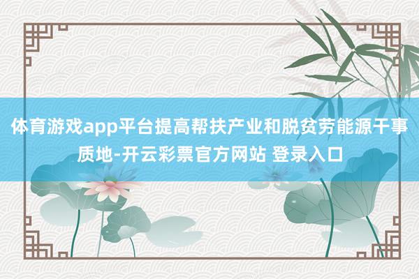 体育游戏app平台提高帮扶产业和脱贫劳能源干事质地-开云彩票官方网站 登录入口