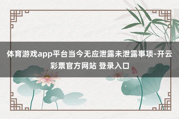 体育游戏app平台当今无应泄露未泄露事项-开云彩票官方网站 登录入口