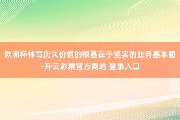 欧洲杯体育历久价值的根基在于坚实的业务基本面-开云彩票官方网站 登录入口